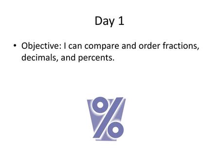 Day 1 Objective: I can compare and order fractions, decimals, and percents.