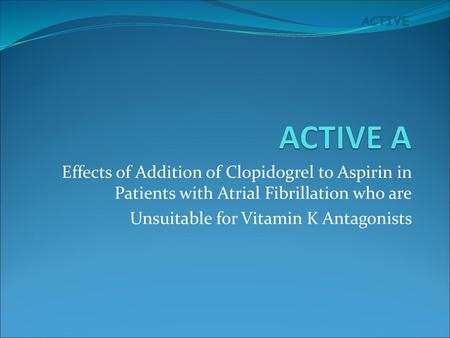 ACTIVE A Effects of Addition of Clopidogrel to Aspirin in Patients with Atrial Fibrillation who are Unsuitable for Vitamin K Antagonists.