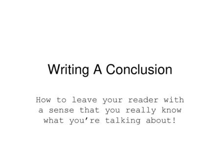 Writing A Conclusion How to leave your reader with a sense that you really know what you’re talking about!