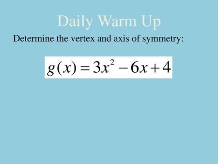 Daily Warm Up Determine the vertex and axis of symmetry: