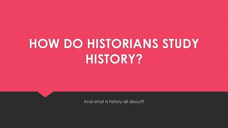 HOW DO HISTORIANS STUDY HISTORY?