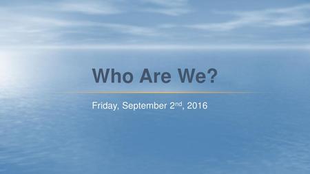 Who Are We? Friday, September 2nd, 2016.