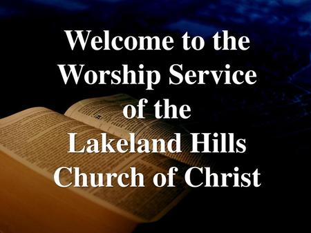 Welcome to the Worship Service of the Lakeland Hills Church of Christ.