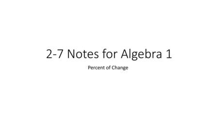 2-7 Notes for Algebra 1 Percent of Change.