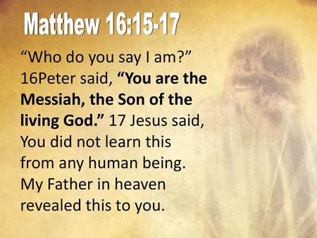 Matthew 16:15-17 “Who do you say I am?” 16Peter said, “You are the Messiah, the Son of the living God.” 17 Jesus said, You did not learn this from.