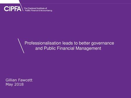 Professionalisation leads to better governance and Public Financial Management Gillian Fawcett May 2018.