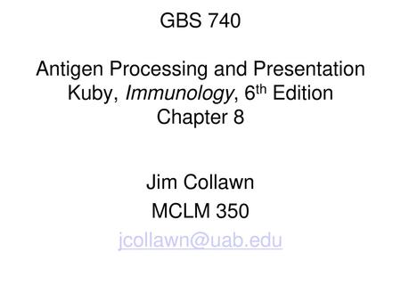 Jim Collawn MCLM 350 jcollawn@uab.edu GBS 740 Antigen Processing and Presentation Kuby, Immunology, 6th Edition Chapter 8 Jim Collawn MCLM 350 jcollawn@uab.edu.