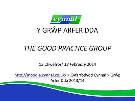 Y GRŴP ARFER DDA THE GOOD PRACTICE GROUP 13 Chwefror/ 13 February 2014 http://moodle.cynnal.co.uk/ > Cyfarfodydd Cynnal > Grŵp Arfer Dda 2013/14.