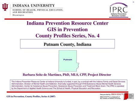 Indiana Prevention Resource Center GIS in Prevention County Profiles Series, No. 4 Putnam County, Indiana Barbara Seitz de Martinez, PhD, MLS, CPP, Project.