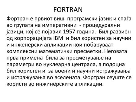 FORTRAN Фортран е првиот виш програмски јазик и спаѓа во групата на императивни - процедурални јазици, кој се појавил 1957 година. Бил развиен од корпорацијата.