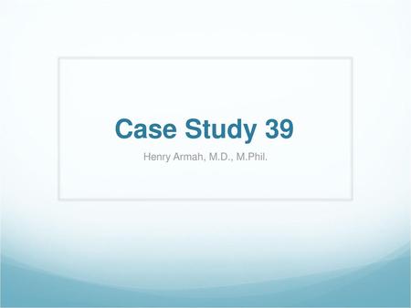 Case Study 39 Henry Armah, M.D., M.Phil..