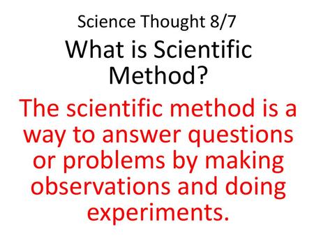 Science Thought 8/7 What is Scientific Method? The scientific method is a way to answer questions or problems by making observations and doing experiments.