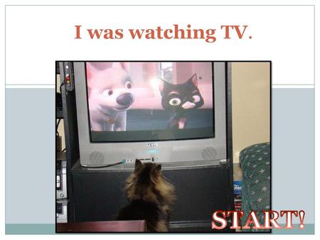 I was watching TV. START!.