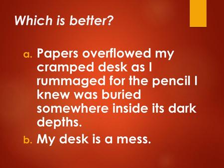 Which is better? Papers overflowed my cramped desk as I rummaged for the pencil I knew was buried somewhere inside its dark depths. My desk is a mess.