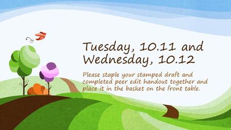 Tuesday, 10.11 and Wednesday, 10.12 Please staple your stamped draft and completed peer edit handout together and place it in the basket on the front table.