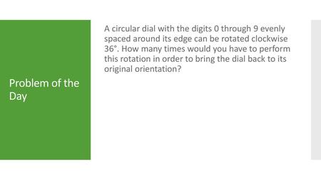 A circular dial with the digits 0 through 9 evenly spaced around its edge can be rotated clockwise 36°. How many times would you have to perform this.