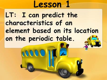 Lesson 1 LT: I can predict the characteristics of an element based on its location on the periodic table.