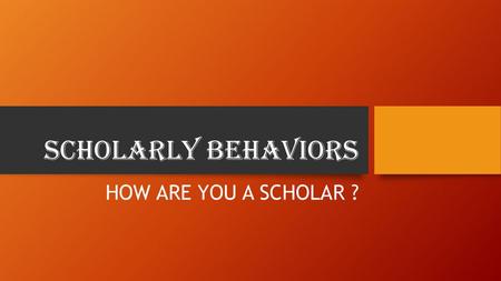 SCHOLARLY BEHaVIORS HOW ARE YOU A SCHOLAR ?.