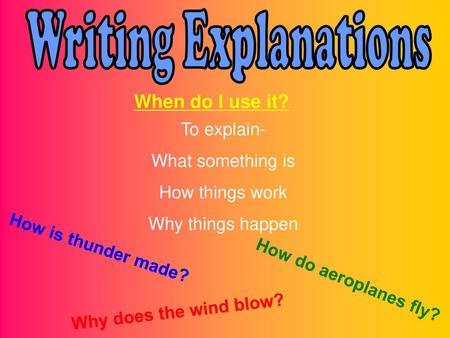 Writing Explanations When do I use it? To explain- What something is