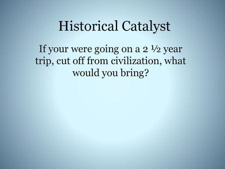 Historical Catalyst If your were going on a 2 ½ year trip, cut off from civilization, what would you bring?