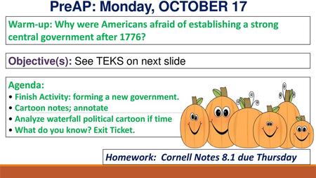 PreAP: Monday, OCTOBER 17 Warm-up: Why were Americans afraid of establishing a strong central government after 1776? Objective(s): See TEKS on next slide.