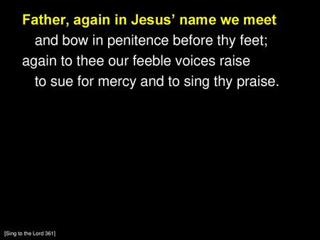 Father, again in Jesus’ name we meet and bow in penitence before thy feet; again to thee our feeble voices raise to sue for mercy and to sing thy praise.