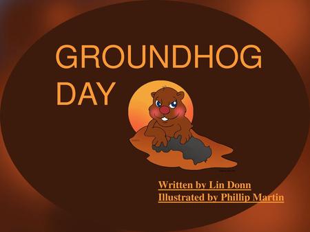 GROUNDHOG DAY Written by Lin Donn Illustrated by Phillip Martin.