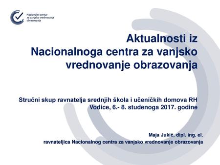 Aktualnosti iz Nacionalnoga centra za vanjsko vrednovanje obrazovanja Stručni skup ravnatelja srednjih škola i učeničkih domova RH Vodice, 6.- 8. studenoga.