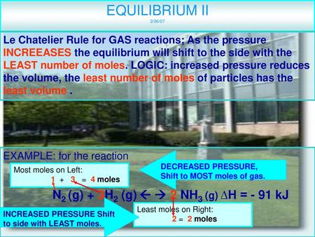 EQUILIBRIUM II 2/26/07 Le Chatelier Rule for GAS reactions; As the pressure INCREEASES the equilibrium will shift to the side with the LEAST number of.