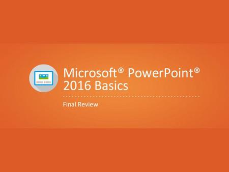 Objectives To review concepts covered in the Microsoft® PowerPoint® 2016 Basics units.