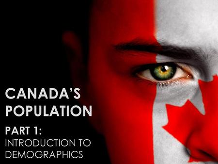 CANADA’S POPULATION PART 1: INTRODUCTION TO DEMOGRAPHICS.