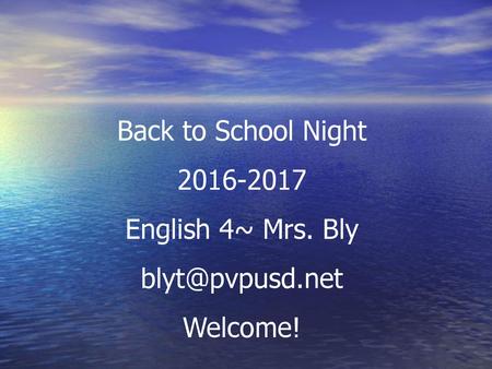 Back to School Night 2016-2017 English 4~ Mrs. Bly blyt@pvpusd.net Welcome!