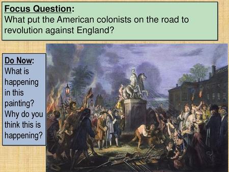 Focus Question: What put the American colonists on the road to revolution against England? Do Now: What is happening in this painting? Why do you think.