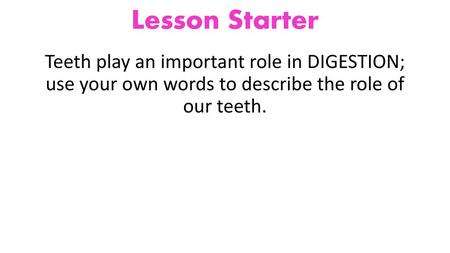 Lesson Starter Teeth play an important role in DIGESTION; use your own words to describe the role of our teeth.