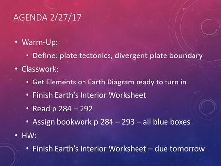 Agenda 2/27/17 Warm-Up: Define: plate tectonics, divergent plate boundary Classwork: Get Elements on Earth Diagram ready to turn in Finish Earth’s Interior.