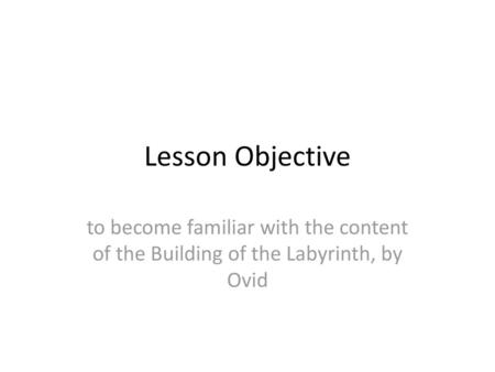 Lesson Objective to become familiar with the content of the Building of the Labyrinth, by Ovid.