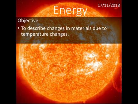 Energy 17/11/2018 Objective To describe changes in materials due to temperature changes.