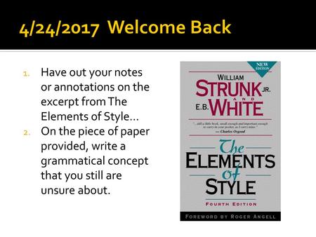 4/24/2017 Welcome Back Have out your notes or annotations on the excerpt from The Elements of Style… On the piece of paper provided, write a grammatical.