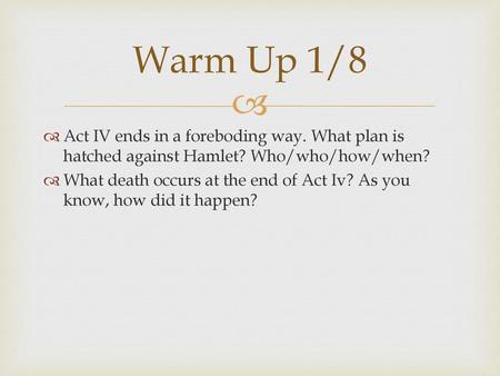 Warm Up 1/8 Act IV ends in a foreboding way. What plan is hatched against Hamlet? Who/who/how/when? What death occurs at the end of Act Iv? As you know,