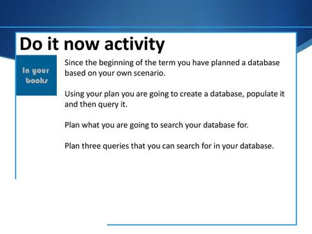 Do it now activity Since the beginning of the term you have planned a database based on your own scenario. Using your plan you are going to create a database,