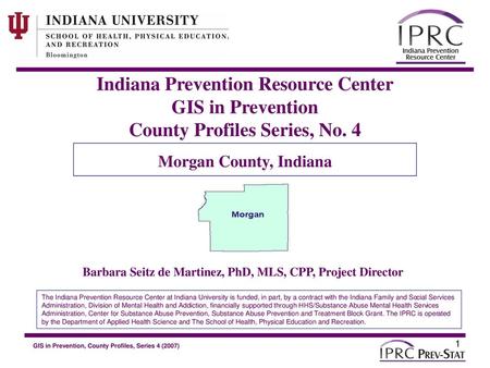 Indiana Prevention Resource Center GIS in Prevention County Profiles Series, No. 4 Morgan County, Indiana Barbara Seitz de Martinez, PhD, MLS, CPP, Project.