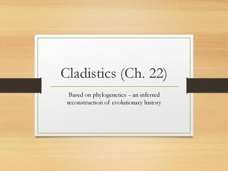 Cladistics (Ch. 22) Based on phylogenetics – an inferred reconstruction of evolutionary history.