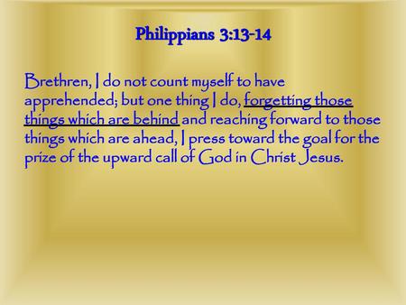 Philippians 3:13-14 Brethren, I do not count myself to have apprehended; but one thing I do, forgetting those things which are behind and reaching forward.