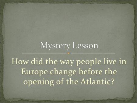 Mystery Lesson How did the way people live in Europe change before the opening of the Atlantic?