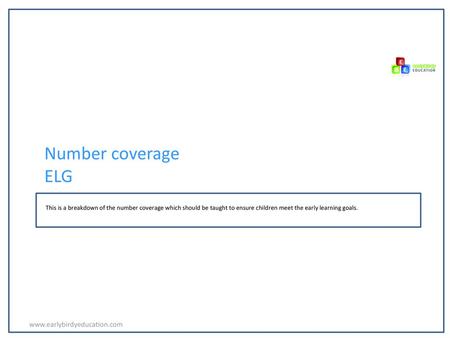 Number coverage ELG www.earlybirdyeducation.com This is a breakdown of the number coverage which should be taught to ensure children meet the early learning.