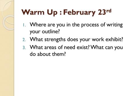 Warm Up : February 23rd Where are you in the process of writing your outline? What strengths does your work exhibit? What areas of need exist? What can.