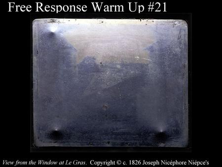 Free Response Warm Up #21 View from the Window at Le Gras. Copyright © c. 1826 Joseph Nicéphore Niépce's 