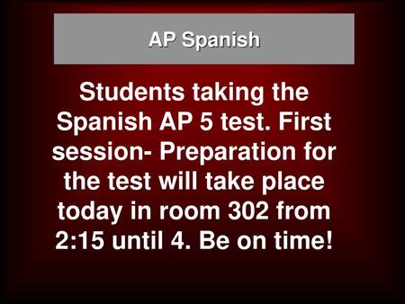 AP Spanish Students taking the Spanish AP 5 test. First session- Preparation for the test will take place today in room 302 from 2:15 until 4. Be on time!