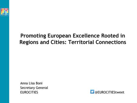 Promoting European Excellence Rooted in Regions and Cities: Territorial Connections Anna Lisa Boni Secretary General EUROCITIES		 		 @EUROCITIEStweet.