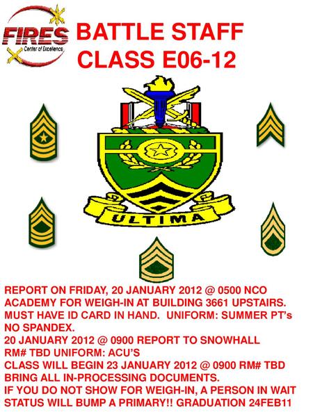 BATTLE STAFF CLASS E06-12 REPORT ON FRIDAY, 20 JANUARY 2012 @ 0500 NCO ACADEMY FOR WEIGH-IN AT BUILDING 3661 UPSTAIRS. MUST HAVE ID CARD IN HAND. UNIFORM: